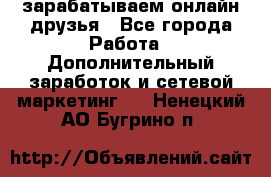 зарабатываем онлайн друзья - Все города Работа » Дополнительный заработок и сетевой маркетинг   . Ненецкий АО,Бугрино п.